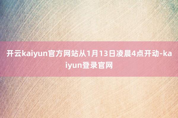 开云kaiyun官方网站从1月13日凌晨4点开动-kaiyun登录官网