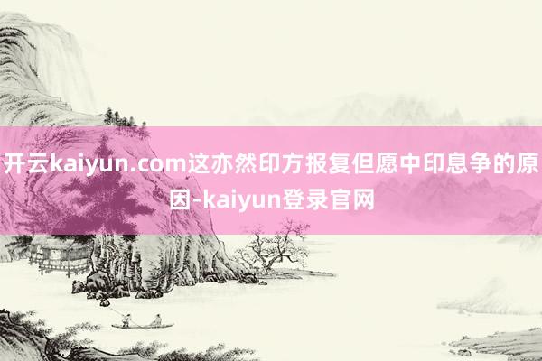 开云kaiyun.com这亦然印方报复但愿中印息争的原因-kaiyun登录官网