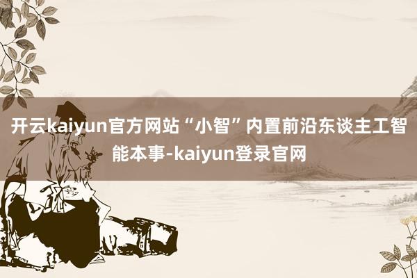 开云kaiyun官方网站　　“小智”内置前沿东谈主工智能本事-kaiyun登录官网