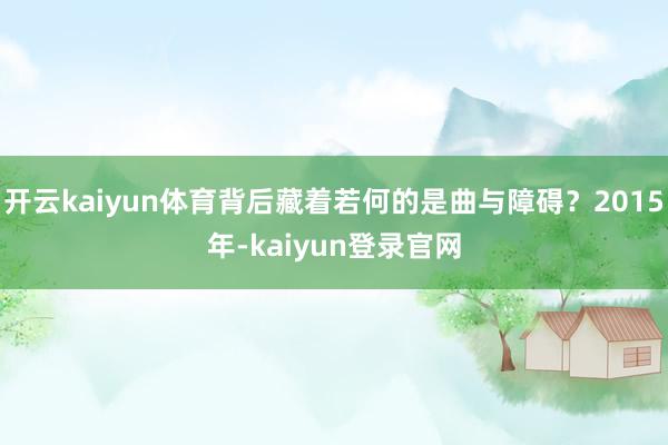 开云kaiyun体育背后藏着若何的是曲与障碍？2015年-kaiyun登录官网