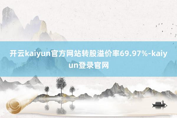 开云kaiyun官方网站转股溢价率69.97%-kaiyun登录官网