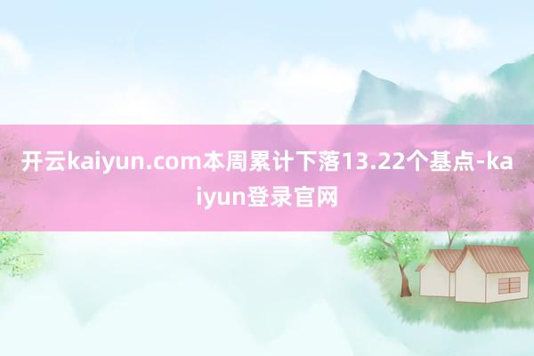 开云kaiyun.com本周累计下落13.22个基点-kaiyun登录官网