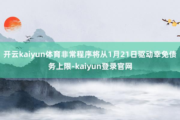 开云kaiyun体育非常程序将从1月21日驱动幸免债务上限-kaiyun登录官网