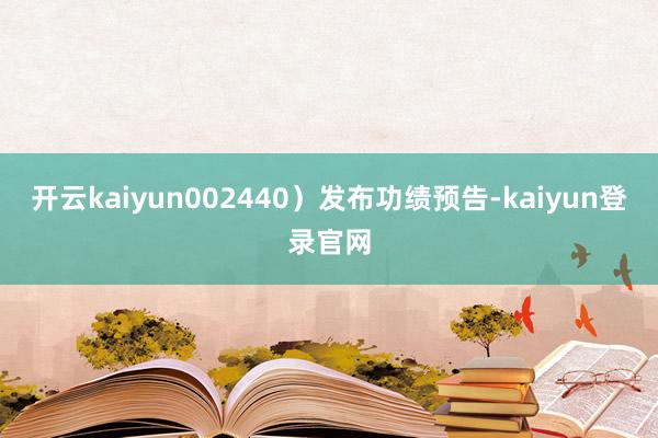 开云kaiyun002440）发布功绩预告-kaiyun登录官网