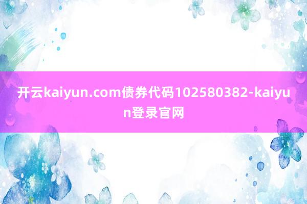 开云kaiyun.com债券代码102580382-kaiyun登录官网