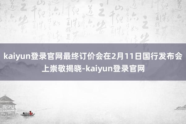 kaiyun登录官网最终订价会在2月11日国行发布会上崇敬揭晓-kaiyun登录官网