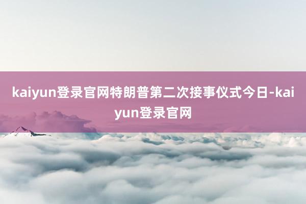 kaiyun登录官网特朗普第二次接事仪式今日-kaiyun登录官网