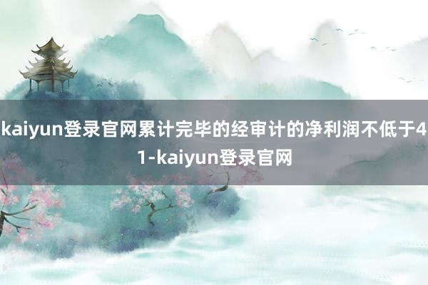 kaiyun登录官网累计完毕的经审计的净利润不低于41-kaiyun登录官网