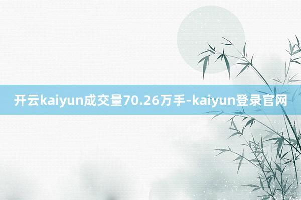 开云kaiyun成交量70.26万手-kaiyun登录官网