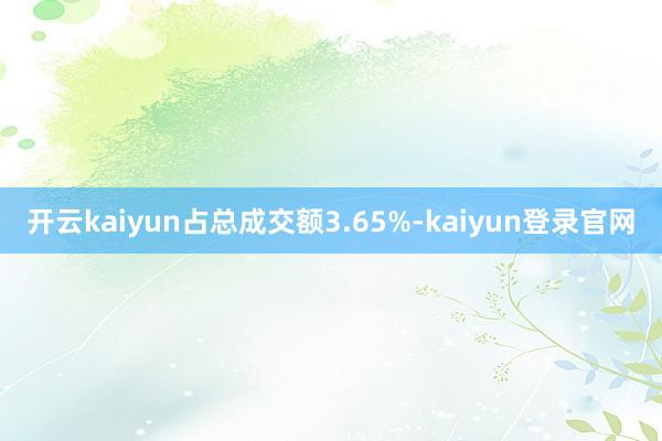 开云kaiyun占总成交额3.65%-kaiyun登录官网