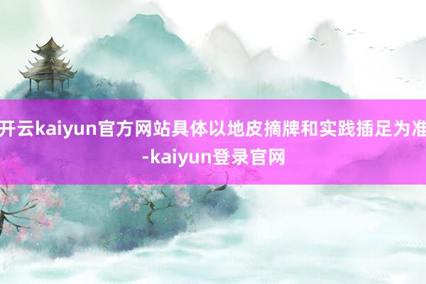 开云kaiyun官方网站具体以地皮摘牌和实践插足为准-kaiyun登录官网