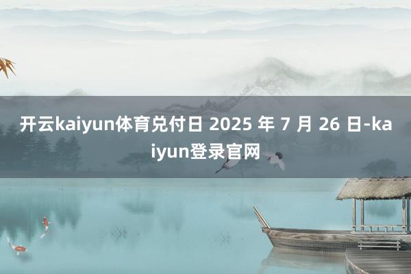 开云kaiyun体育兑付日 2025 年 7 月 26 日-kaiyun登录官网