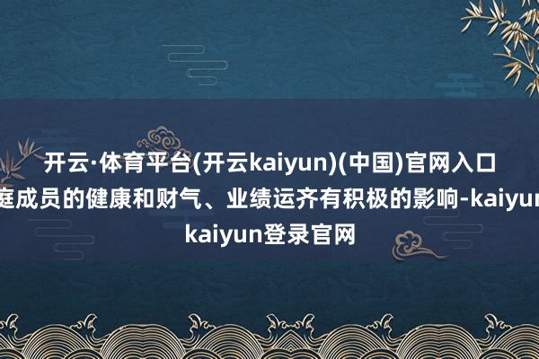 开云·体育平台(开云kaiyun)(中国)官网入口登录对家庭成员的健康和财气、业绩运齐有积极的影响-kaiyun登录官网