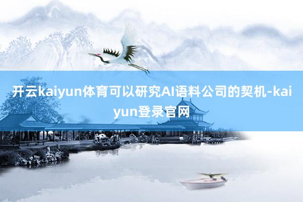 开云kaiyun体育可以研究AI语料公司的契机-kaiyun登录官网