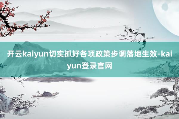 开云kaiyun切实抓好各项政策步调落地生效-kaiyun登录官网